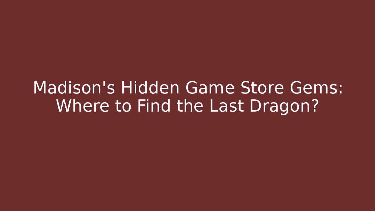 Madison's Hidden Game Store Gems: Where to Find the Last Dragon?