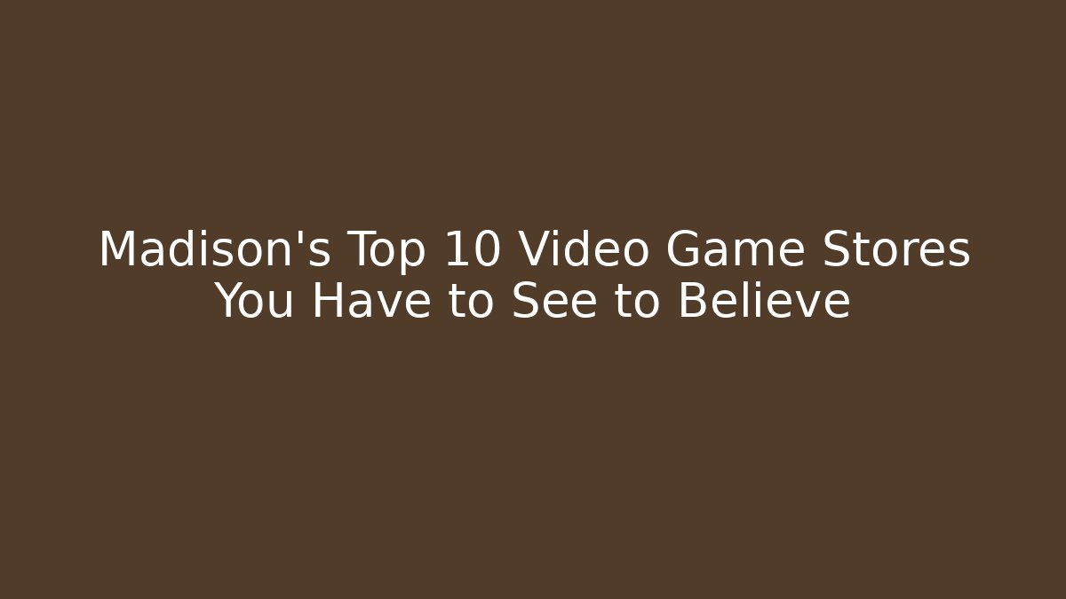 Madison’s Top 10 Video Game Stores You Have to See to Believe