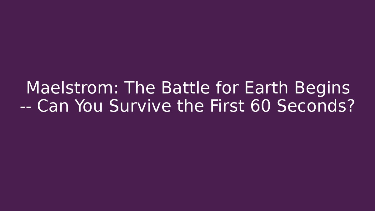 Maelstrom: The Battle for Earth Begins — Can You Survive the First 60 Seconds?