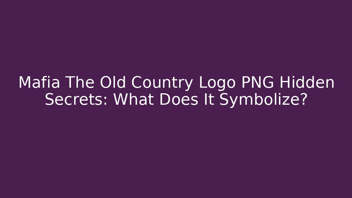 Mafia The Old Country Logo PNG Hidden Secrets: What Does It Symbolize?