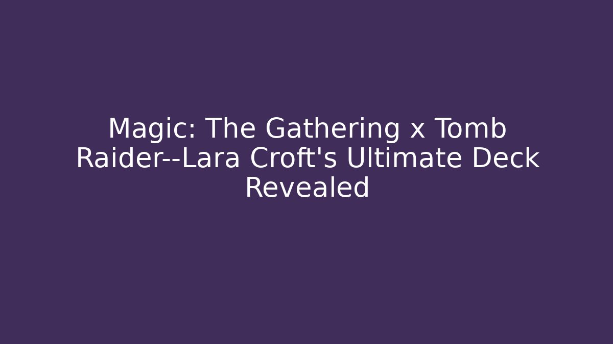 Magic: The Gathering x Tomb Raider—Lara Croft's Ultimate Deck Revealed