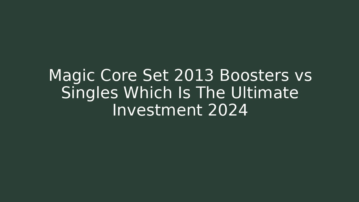 Magic Core Set 2013 Boosters vs Singles Which Is The Ultimate Investment 2024