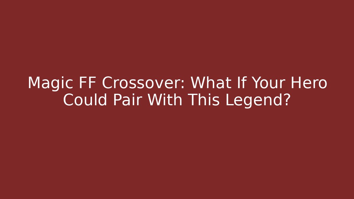 Magic FF Crossover: What If Your Hero Could Pair With This Legend?