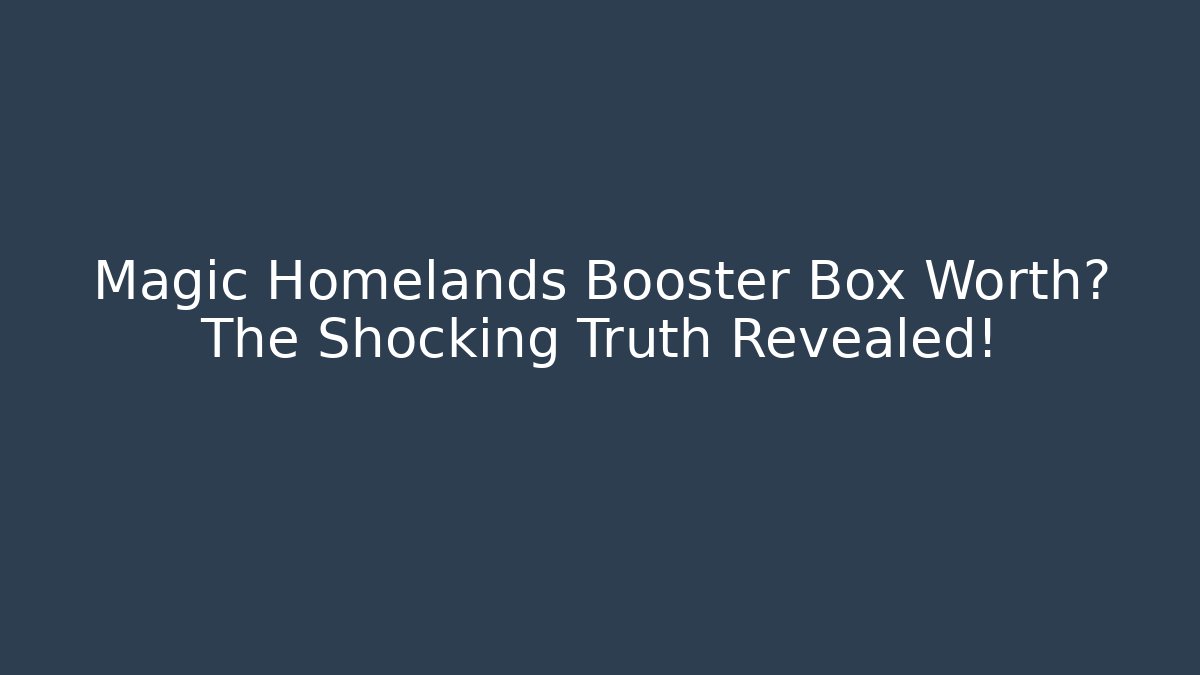 Magic Homelands Booster Box Worth? The Shocking Truth Revealed! - Create More Assets