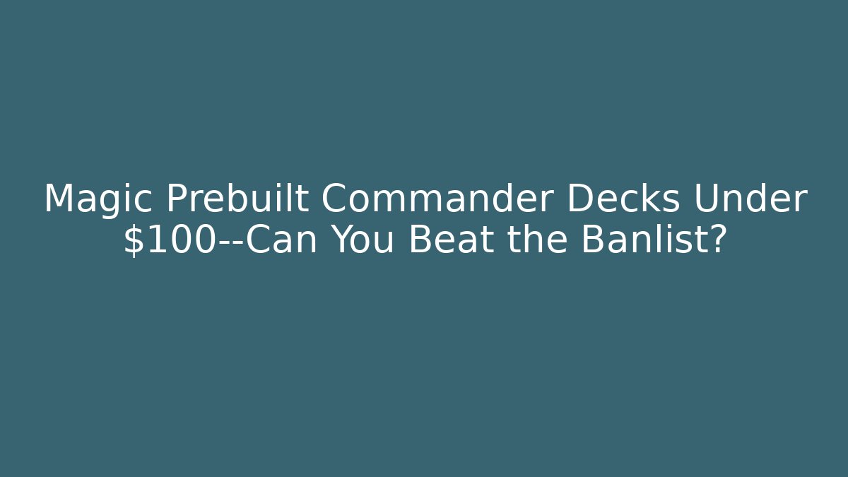 Magic Prebuilt Commander Decks Under $100—Can You Beat the Banlist? - Create More Assets