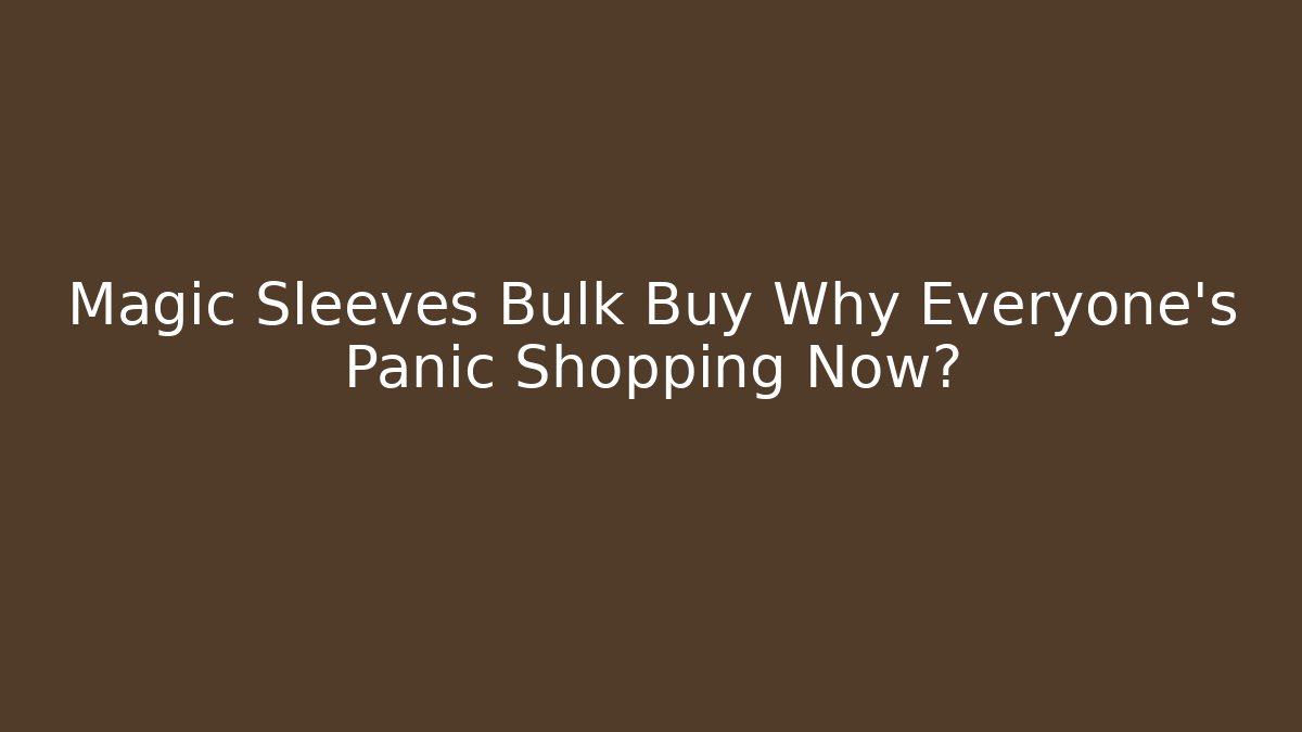 Magic Sleeves Bulk Buy Why Everyone’s Panic Shopping Now?
