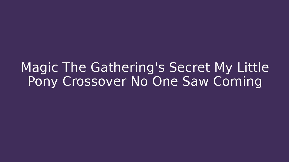 Magic The Gathering’s Secret My Little Pony Crossover No One Saw Coming