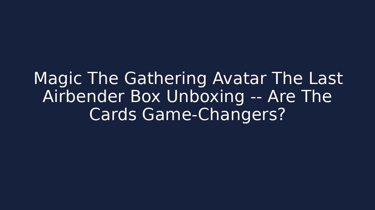 Magic The Gathering Avatar The Last Airbender Box Unboxing — Are The Cards Game-Changers?