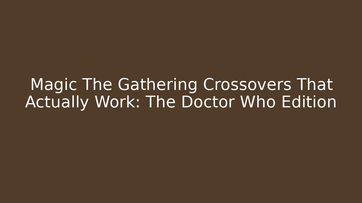 Magic The Gathering Crossovers That Actually Work: The Doctor Who Edition