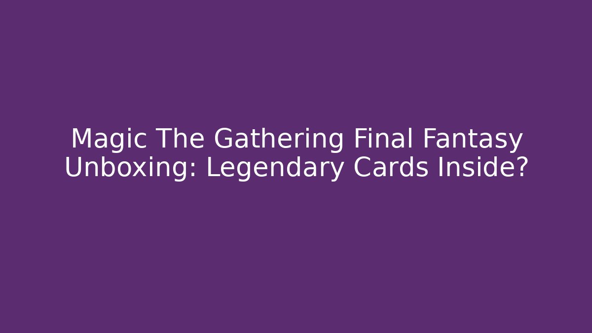 Magic The Gathering Final Fantasy Unboxing: Legendary Cards Inside?