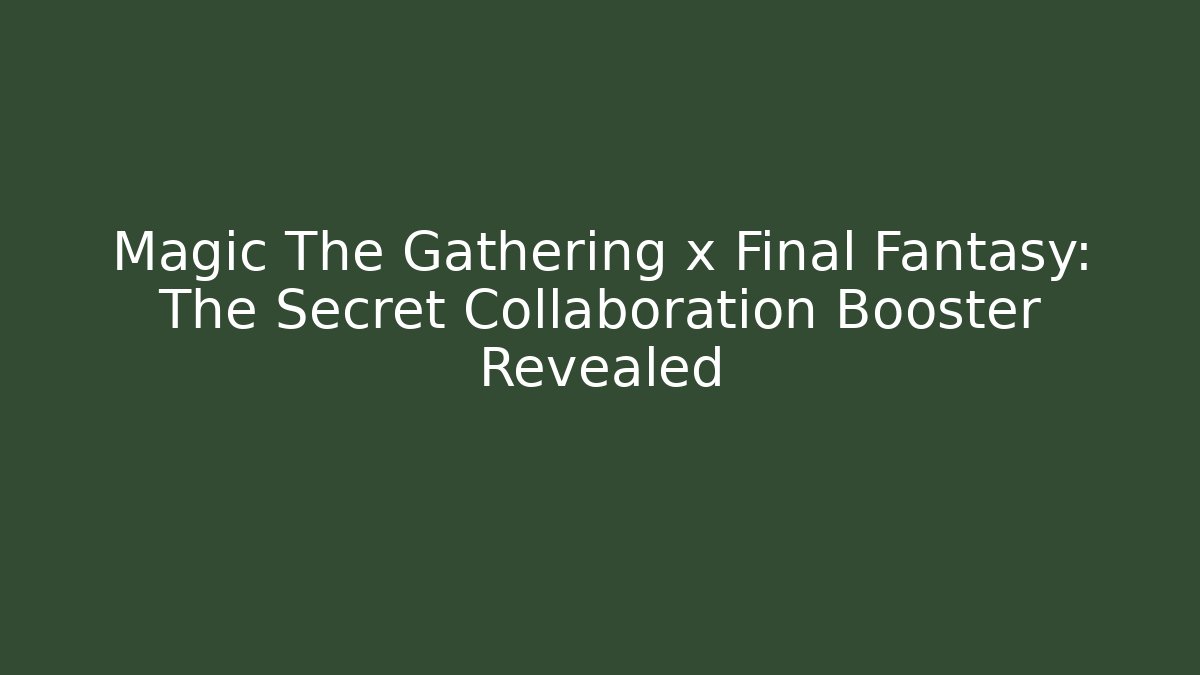 Magic The Gathering x Final Fantasy: The Secret Collaboration Booster Revealed