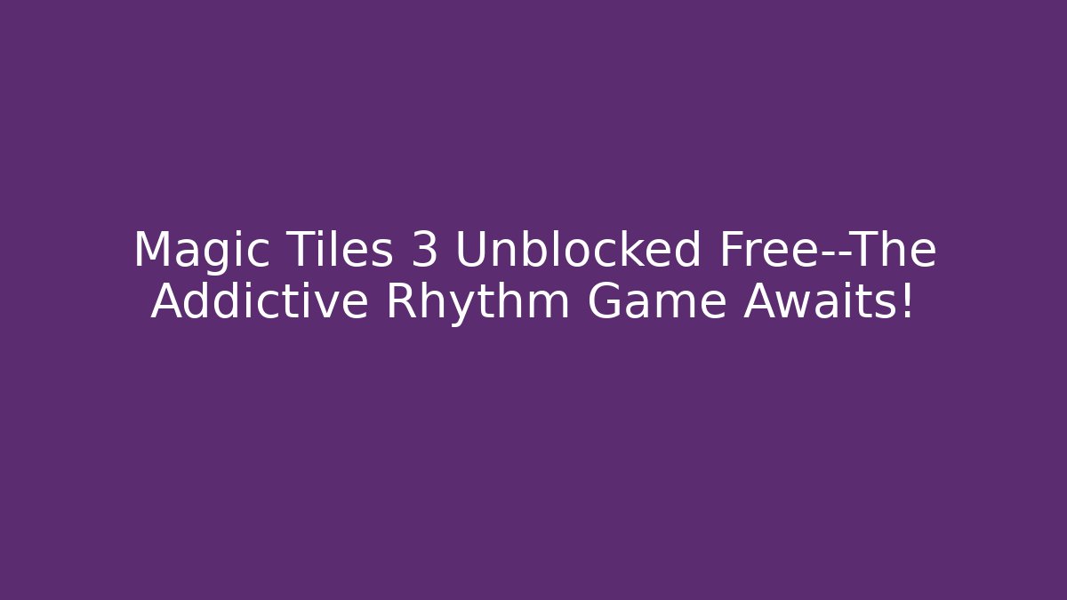 Magic Tiles 3 Unblocked Free—The Addictive Rhythm Game Awaits!