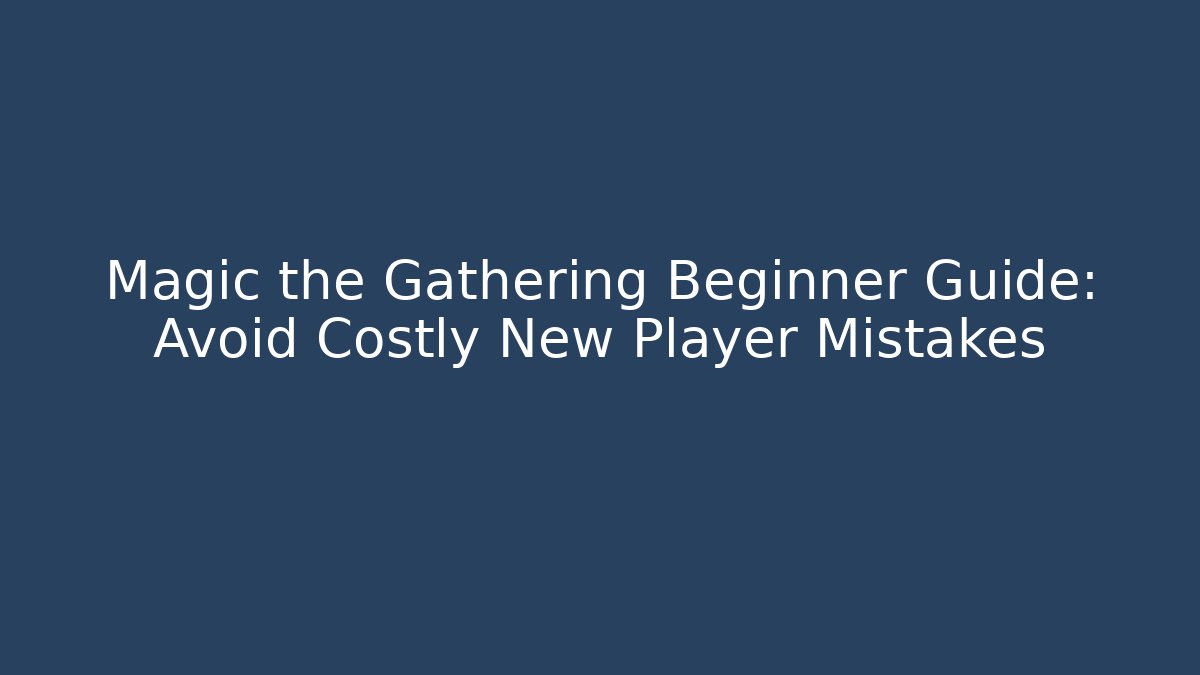 Magic the Gathering Beginner Guide: Avoid Costly New Player Mistakes