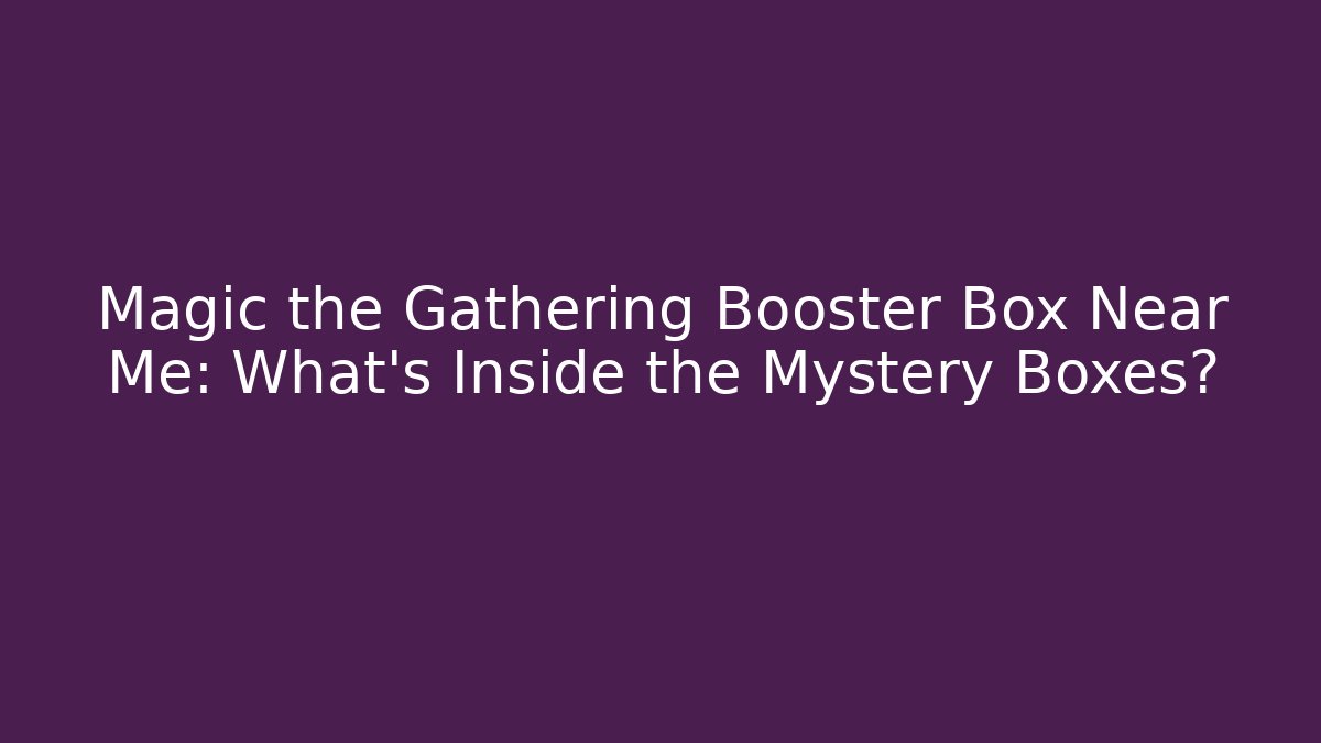 Magic the Gathering Booster Box Near Me: What's Inside the Mystery Boxes?