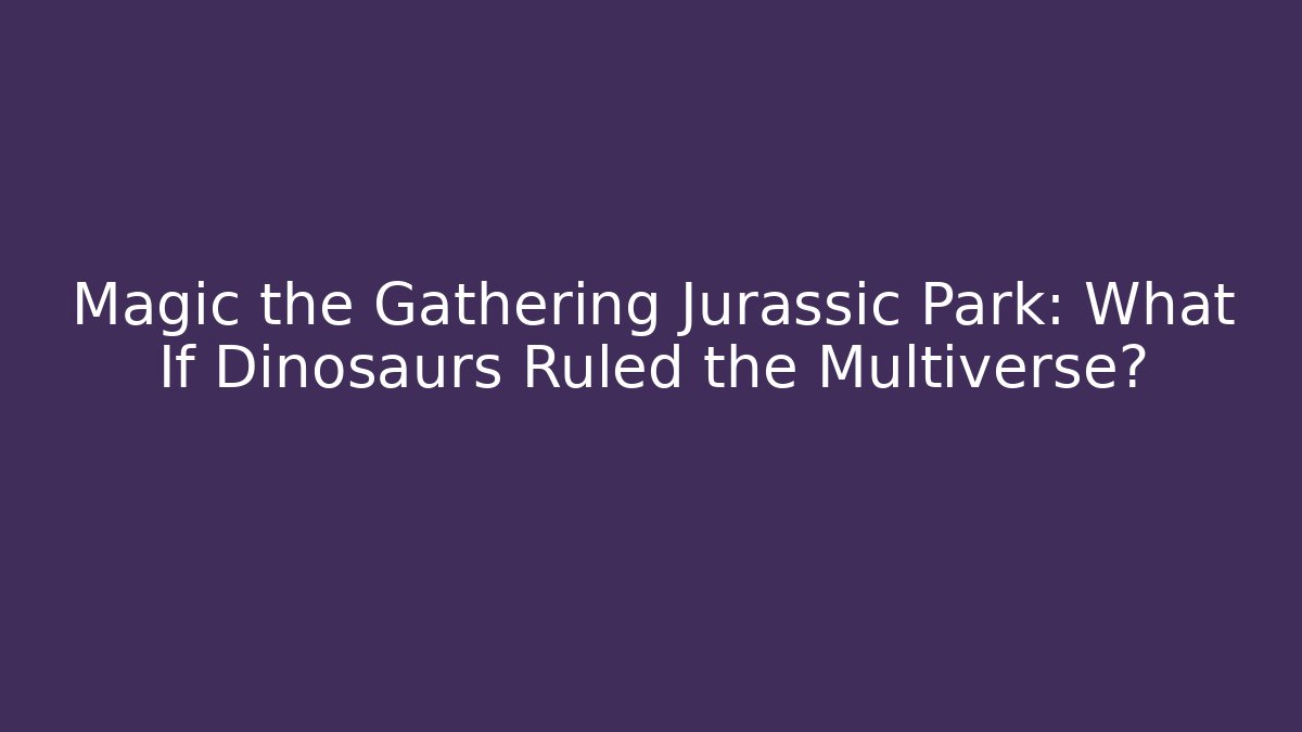 Magic the Gathering Jurassic Park: What If Dinosaurs Ruled the Multiverse?