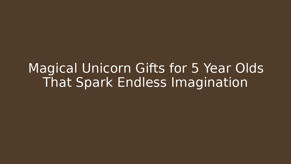 Magical Unicorn Gifts for 5 Year Olds That Spark Endless Imagination