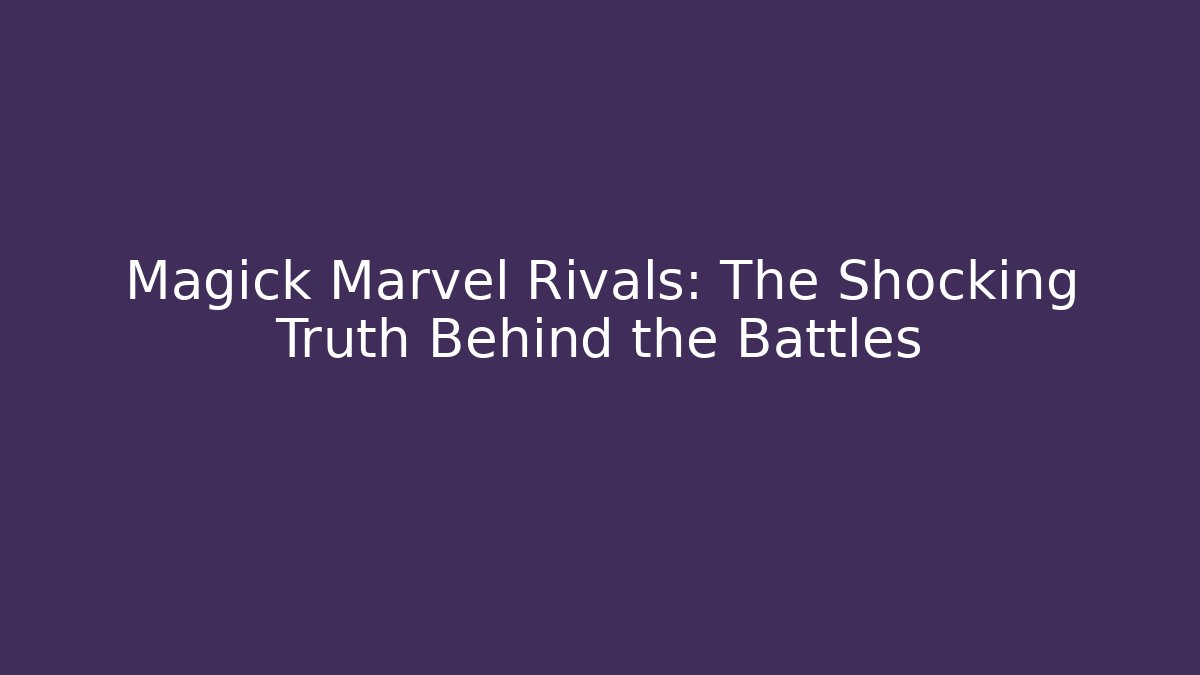 Magick Marvel Rivals: The Shocking Truth Behind the Battles