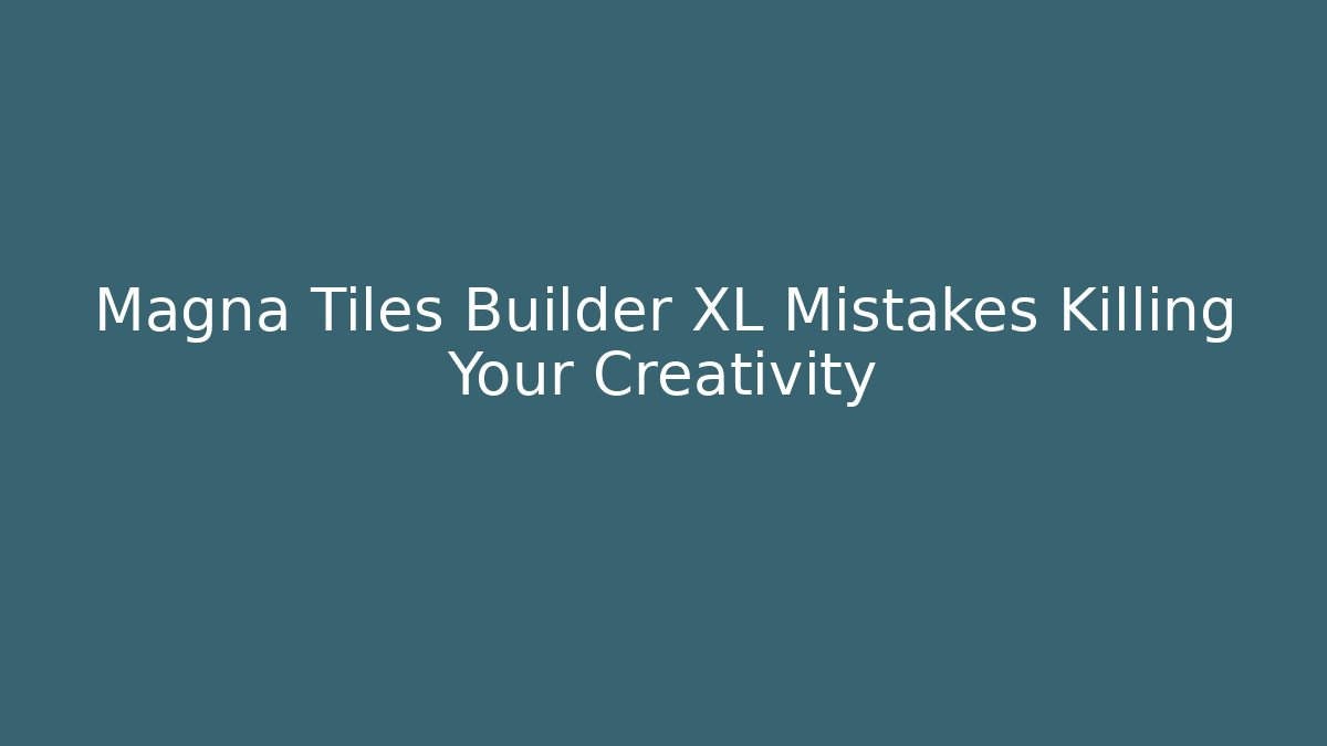 Magna Tiles Builder XL Mistakes Killing Your Creativity