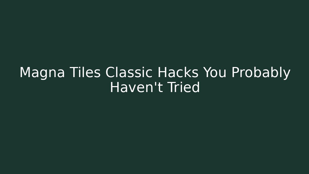 Magna Tiles Classic Hacks You Probably Haven’t Tried