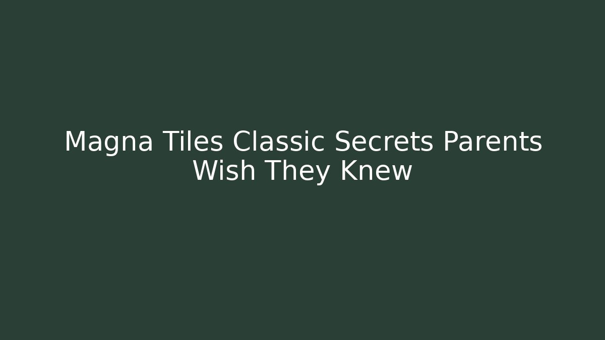 Magna Tiles Classic Secrets Parents Wish They Knew
