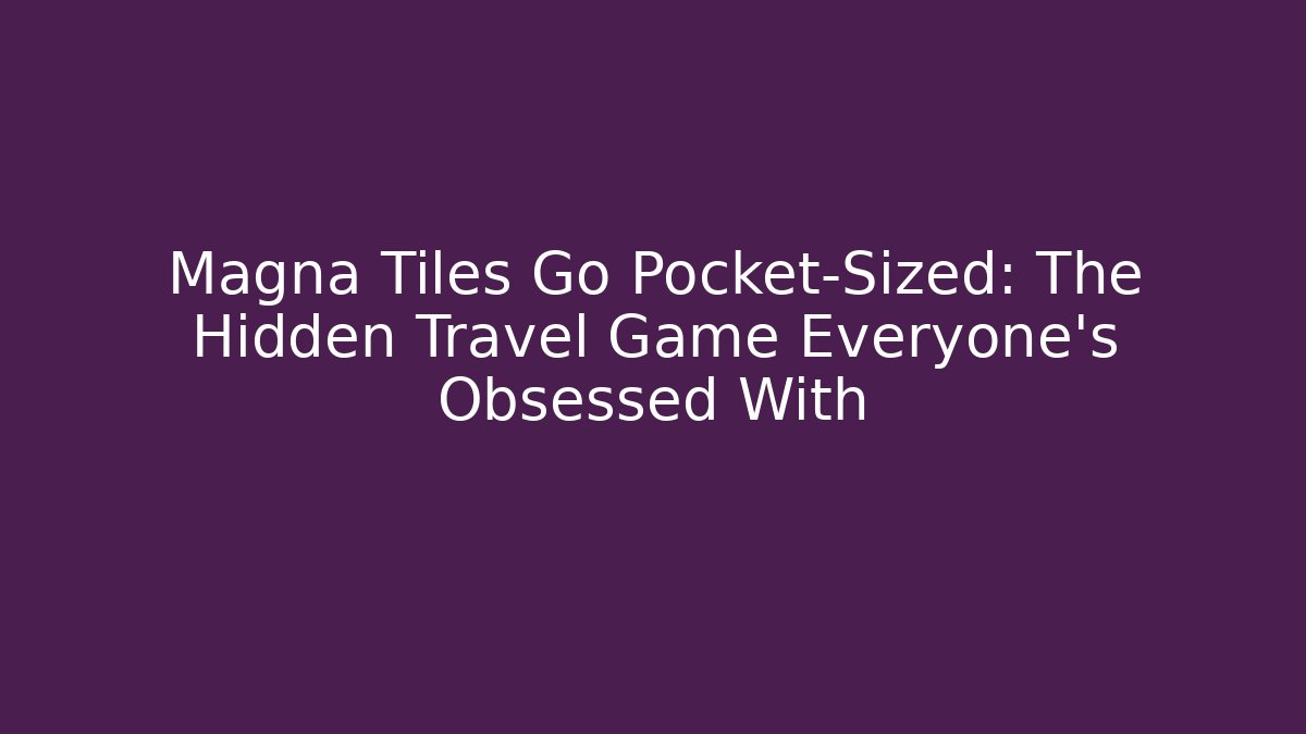 Magna Tiles Go Pocket-Sized: The Hidden Travel Game Everyone’s Obsessed With