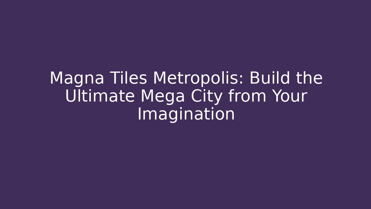 Magna Tiles Metropolis: Build the Ultimate Mega City from Your Imagination