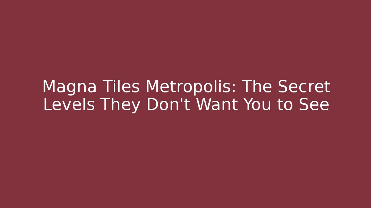 Magna Tiles Metropolis: The Secret Levels They Don’t Want You to See