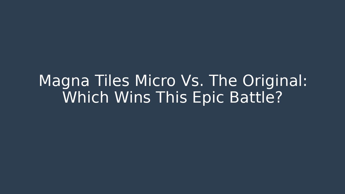 Magna Tiles Micro Vs. The Original: Which Wins This Epic Battle?