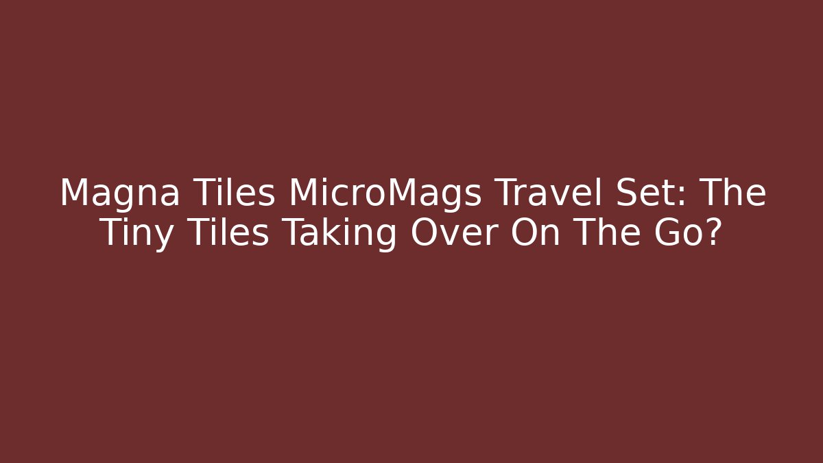 Magna Tiles MicroMags Travel Set: The Tiny Tiles Taking Over On The Go?