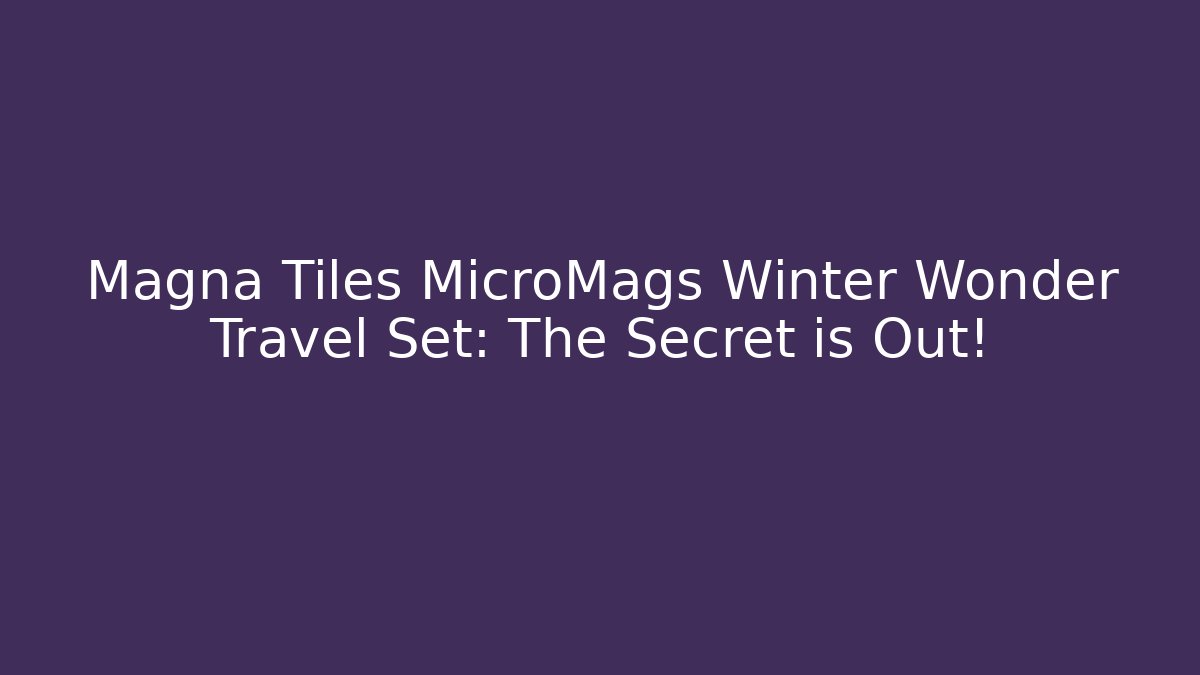 Magna Tiles MicroMags Winter Wonder Travel Set: The Secret is Out!