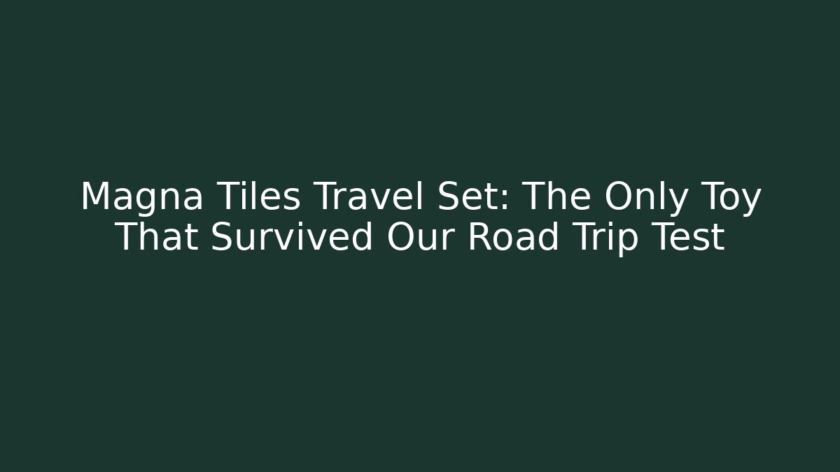 Magna Tiles Travel Set: The Only Toy That Survived Our Road Trip Test