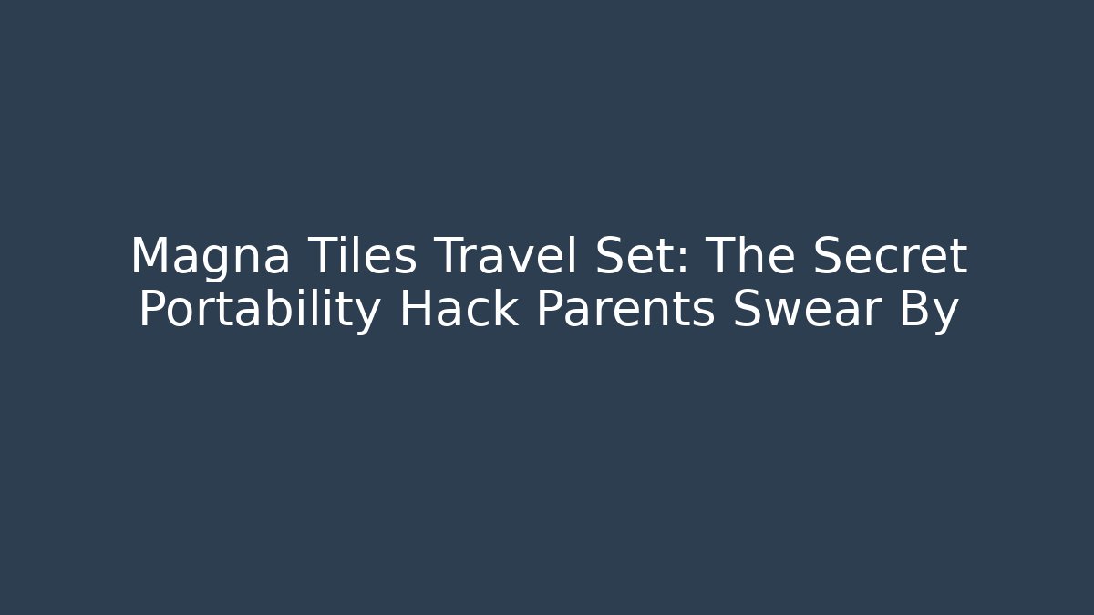Magna Tiles Travel Set: The Secret Portability Hack Parents Swear By