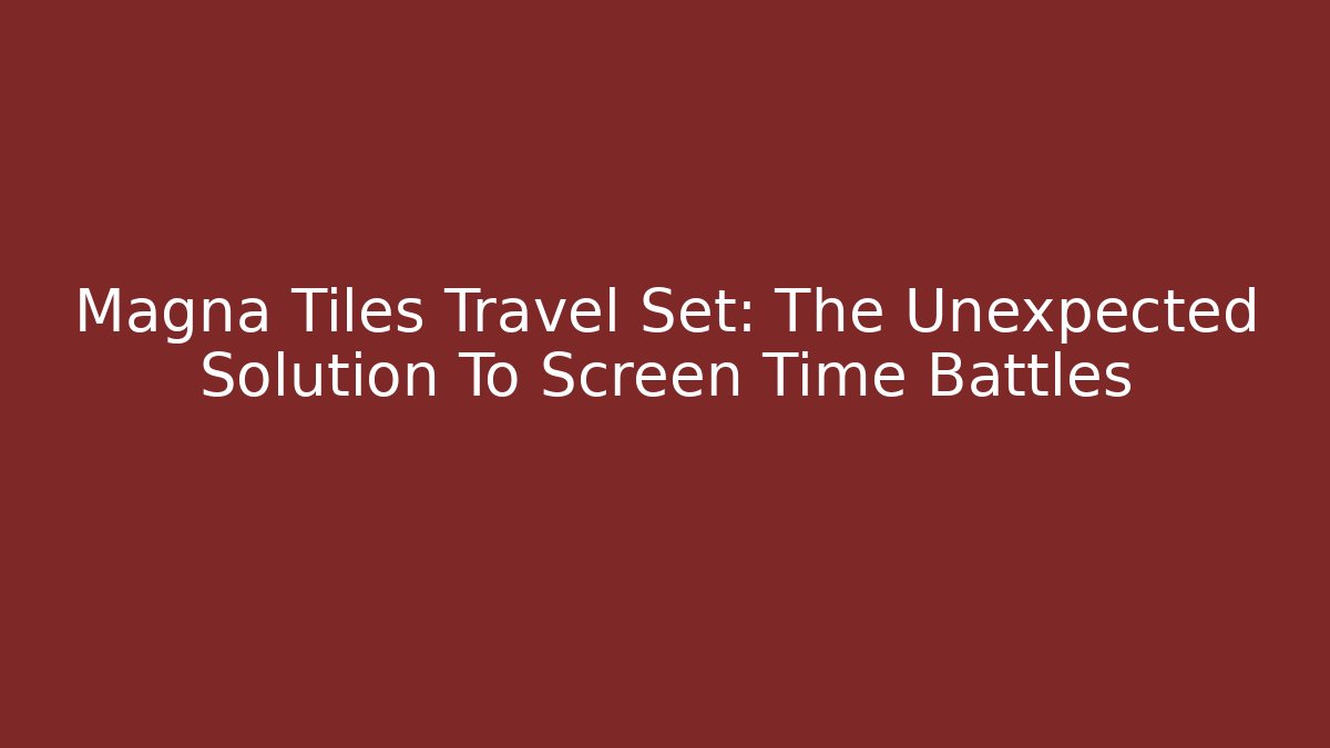 Magna Tiles Travel Set: The Unexpected Solution To Screen Time Battles