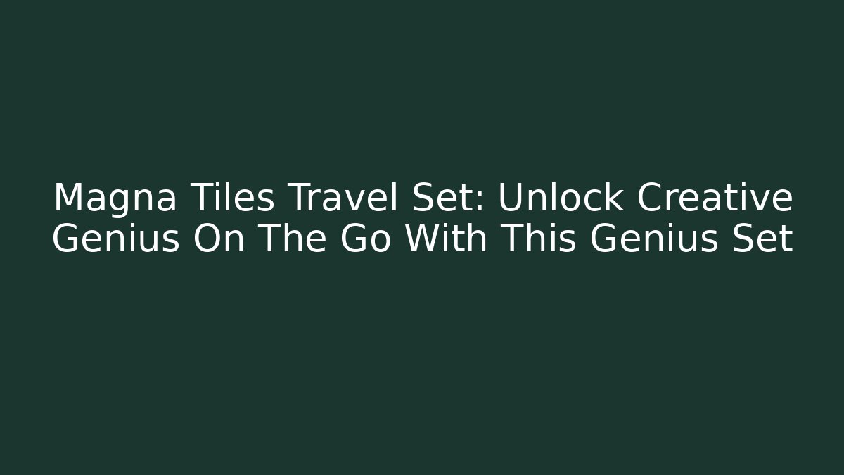 Magna Tiles Travel Set: Unlock Creative Genius On The Go With This Genius Set