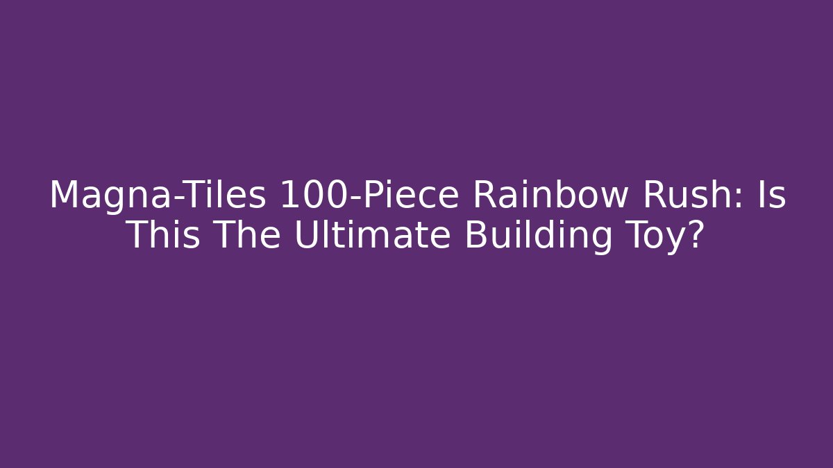 Magna-Tiles 100-Piece Rainbow Rush: Is This The Ultimate Building Toy?