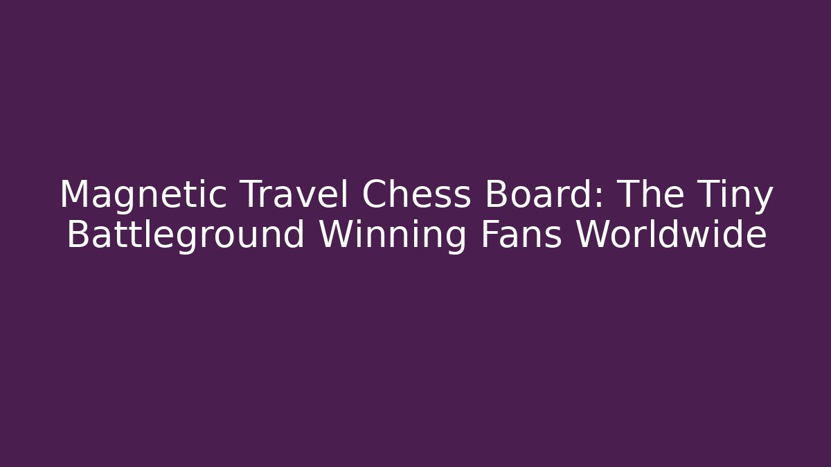Magnetic Travel Chess Board: The Tiny Battleground Winning Fans Worldwide