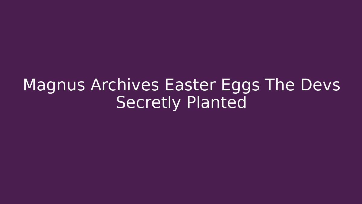 Magnus Archives Easter Eggs The Devs Secretly Planted