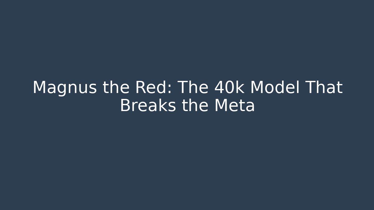 Magnus the Red: The 40k Model That Breaks the Meta