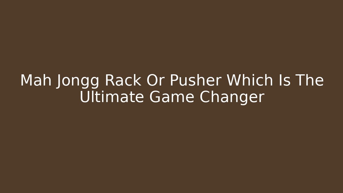 Mah Jongg Rack Or Pusher Which Is The Ultimate Game Changer