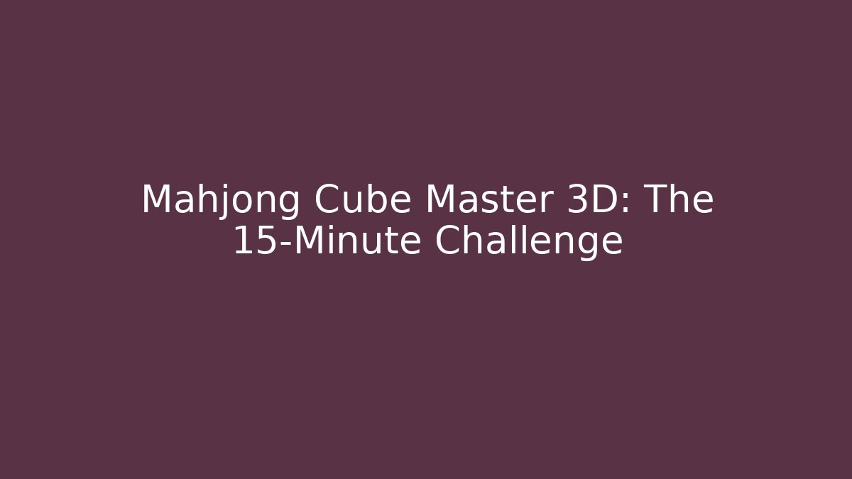 Mahjong Cube Master 3D: The 15-Minute Challenge