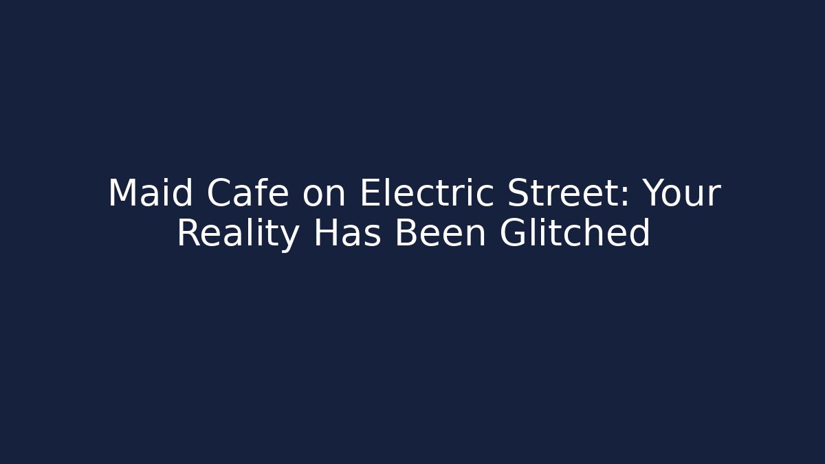 Maid Cafe on Electric Street: Your Reality Has Been Glitched