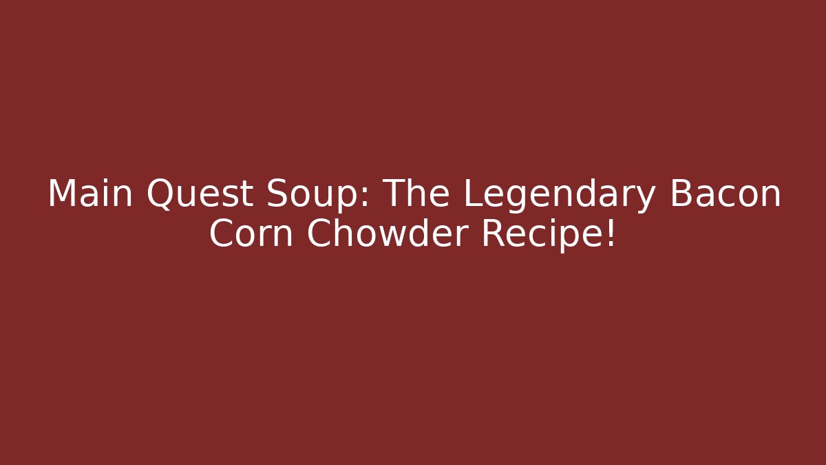 Main Quest Soup: The Legendary Bacon Corn Chowder Recipe! - Create More Assets