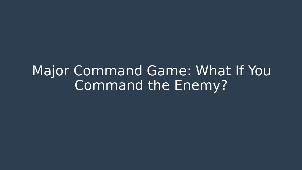 Major Command Game: What If You Command the Enemy? - Create More Assets