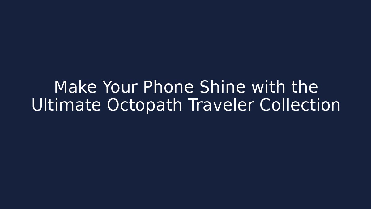 Make Your Phone Shine with the Ultimate Octopath Traveler Collection