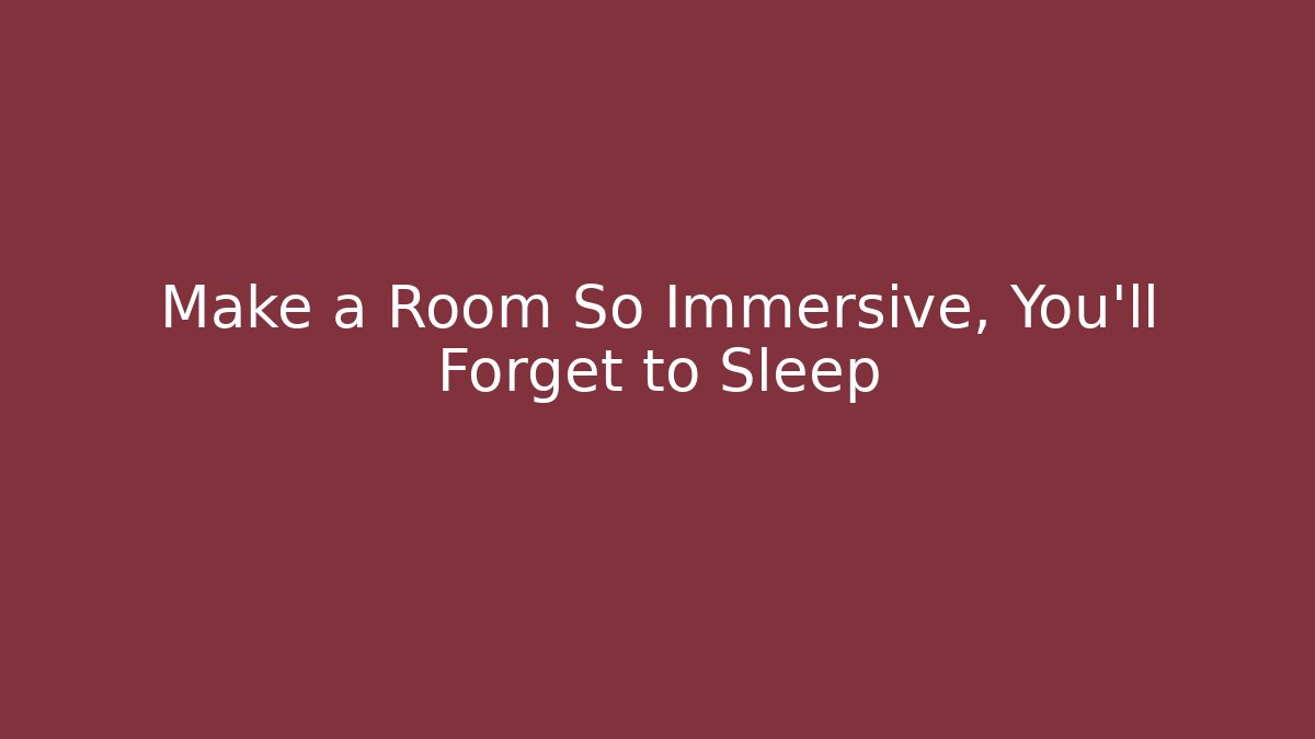 Make a Room So Immersive, You'll Forget to Sleep