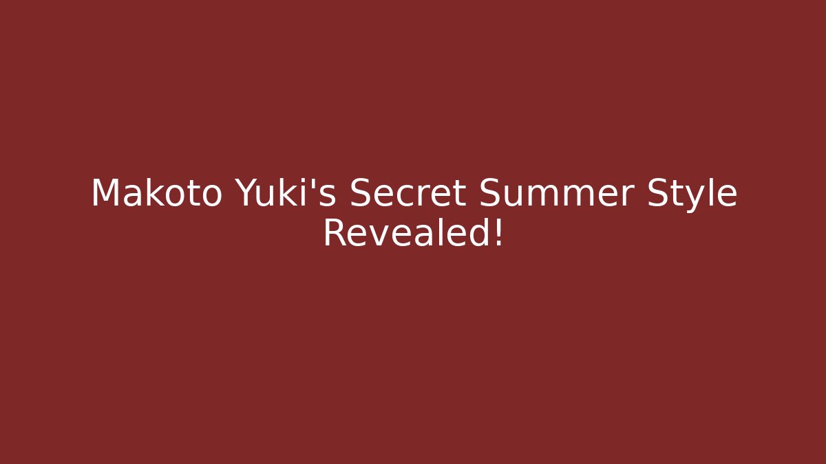 Makoto Yuki's Secret Summer Style Revealed!