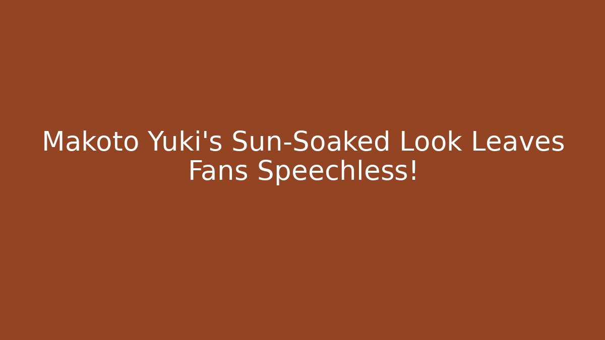 Makoto Yuki's Sun-Soaked Look Leaves Fans Speechless!