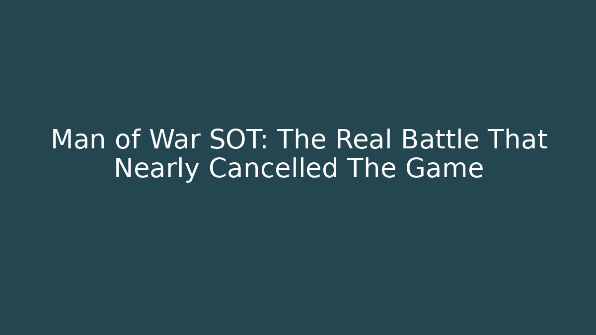 Man of War SOT: The Real Battle That Nearly Cancelled The Game