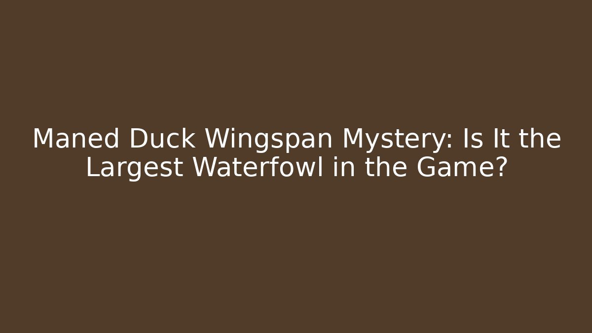 Maned Duck Wingspan Mystery: Is It the Largest Waterfowl in the Game?