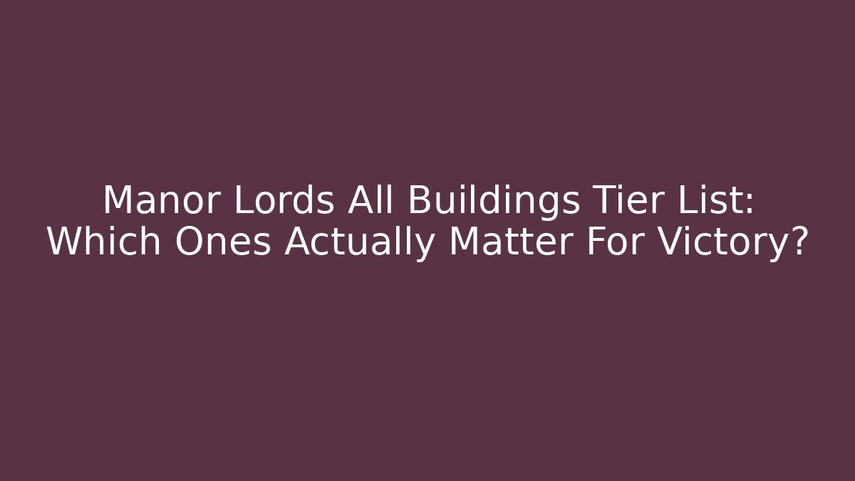 Manor Lords All Buildings Tier List: Which Ones Actually Matter For Victory?